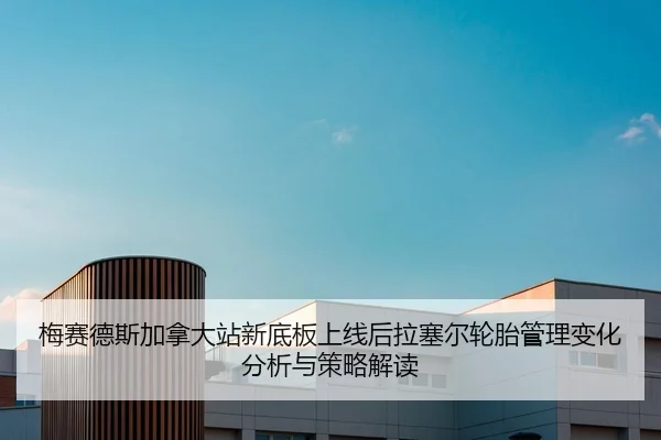 梅赛德斯加拿大站新底板上线后拉塞尔轮胎管理变化分析与策略解读