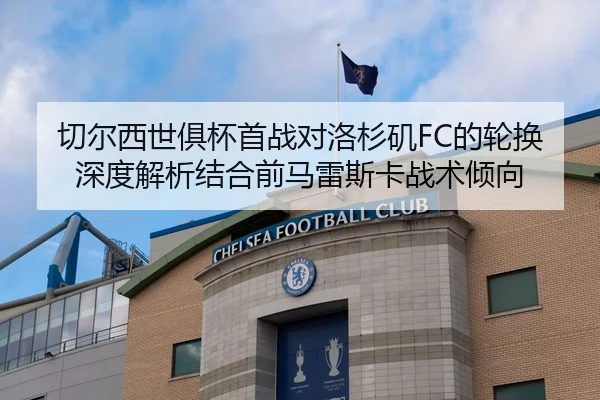 切尔西世俱杯首战对洛杉矶FC的轮换深度解析结合前马雷斯卡战术倾向