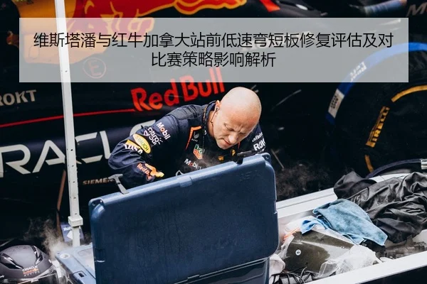 维斯塔潘与红牛加拿大站前低速弯短板修复评估及对比赛策略影响解析